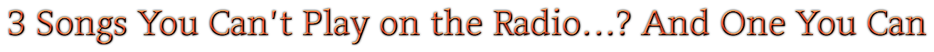3 Songs You Can't Play on the Radio...? And One You Can
